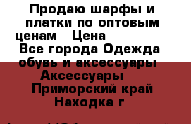 Продаю шарфы и платки по оптовым ценам › Цена ­ 300-2500 - Все города Одежда, обувь и аксессуары » Аксессуары   . Приморский край,Находка г.